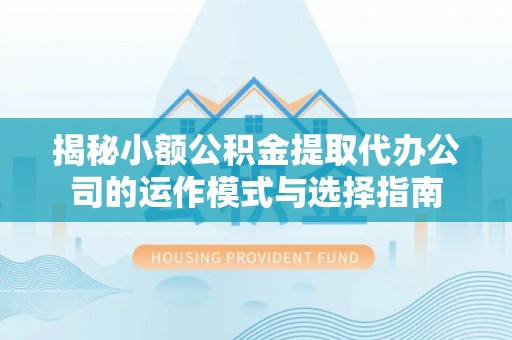 新干揭秘小额公积金提取代办公司的运作模式与选择指南