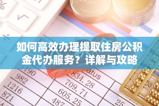 新干如何高效办理提取住房公积金代办服务？详解与攻略