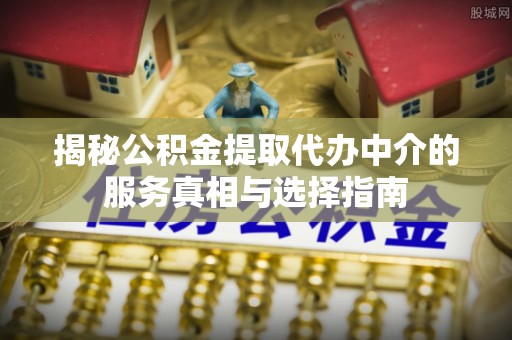 新干揭秘公积金提取代办中介的服务真相与选择指南