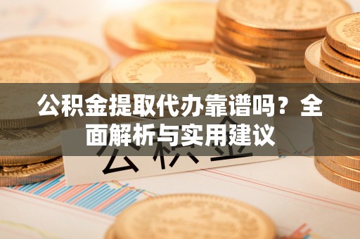 新干公积金提取代办靠谱吗？全面解析与实用建议