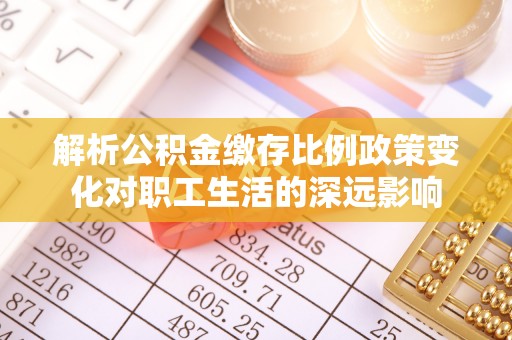新干解析公积金缴存比例政策变化对职工生活的深远影响
