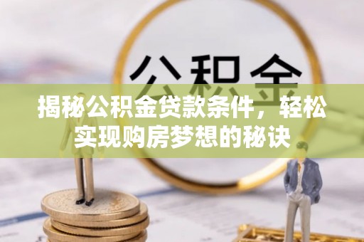 新干揭秘公积金贷款条件，轻松实现购房梦想的秘诀