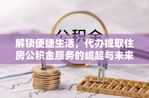 新干解锁便捷生活，代办提取住房公积金服务的崛起与未来