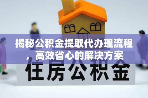 新干揭秘公积金提取代办理流程，高效省心的解决方案