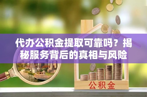 新干代办公积金提取可靠吗？揭秘服务背后的真相与风险
