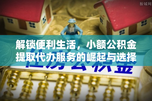 新干解锁便利生活，小额公积金提取代办服务的崛起与选择