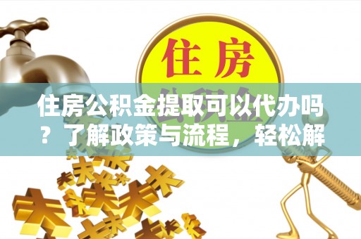 新干住房公积金提取可以代办吗？了解政策与流程，轻松解决疑惑