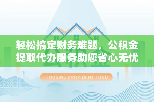新干轻松搞定财务难题，公积金提取代办服务助您省心无忧