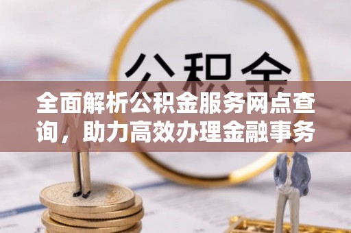 新干全面解析公积金服务网点查询，助力高效办理金融事务
