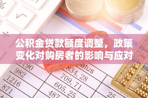 新干公积金贷款额度调整，政策变化对购房者的影响与应对策略