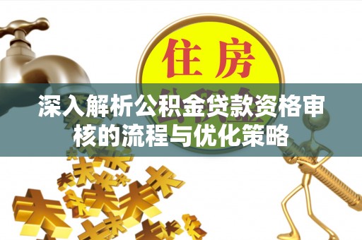 新干深入解析公积金贷款资格审核的流程与优化策略