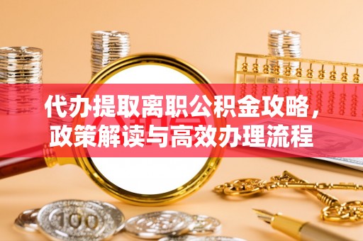 新干代办提取离职公积金攻略，政策解读与高效办理流程