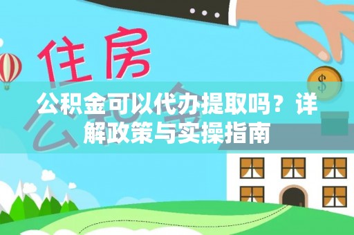新干公积金可以代办提取吗？详解政策与实操指南