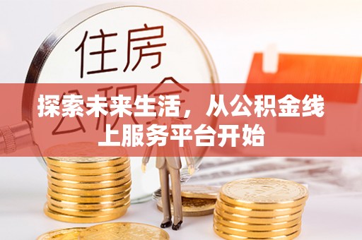 新干探索未来生活，从公积金线上服务平台开始