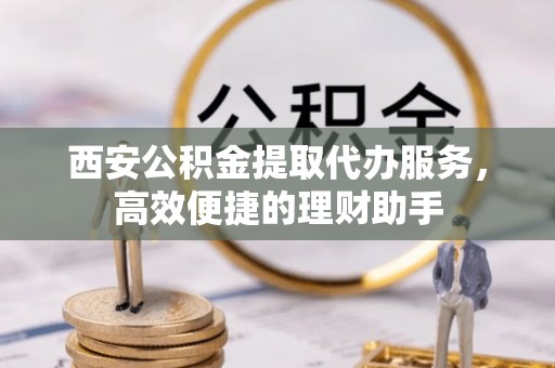 新干西安公积金提取代办服务，高效便捷的理财助手