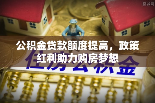 新干公积金贷款额度提高，政策红利助力购房梦想
