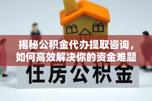 新干揭秘公积金代办提取咨询，如何高效解决你的资金难题