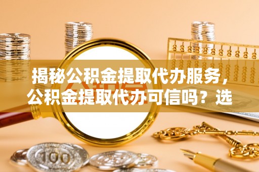 新干揭秘公积金提取代办服务，公积金提取代办可信吗？选择前你需要知道的真相
