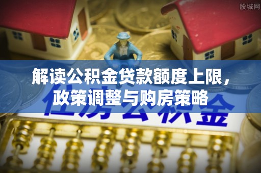 新干解读公积金贷款额度上限，政策调整与购房策略