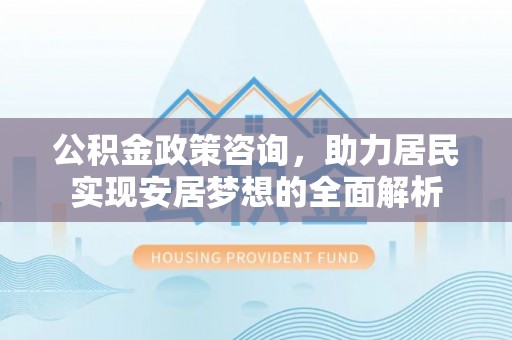 新干公积金政策咨询，助力居民实现安居梦想的全面解析