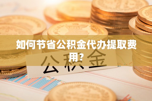 新干如何节省公积金代办提取费用？