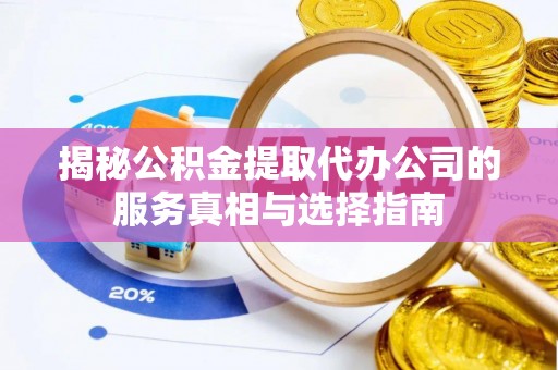 新干揭秘公积金提取代办公司的服务真相与选择指南