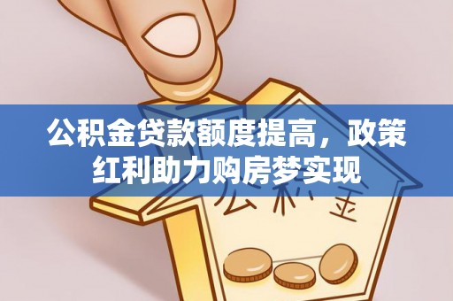 新干公积金贷款额度提高，政策红利助力购房梦实现