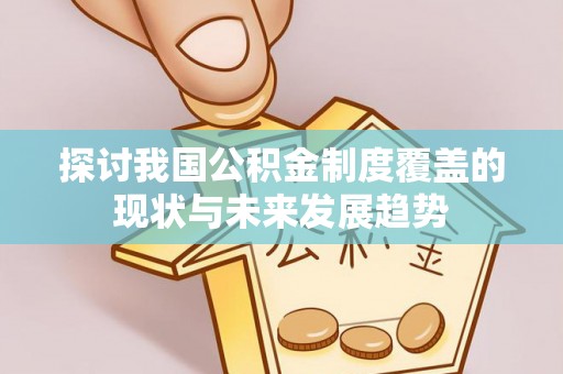 新干探讨我国公积金制度覆盖的现状与未来发展趋势