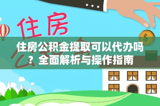 新干住房公积金提取可以代办吗？全面解析与操作指南