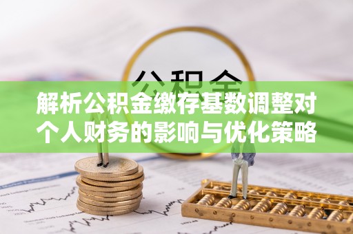 新干解析公积金缴存基数调整对个人财务的影响与优化策略