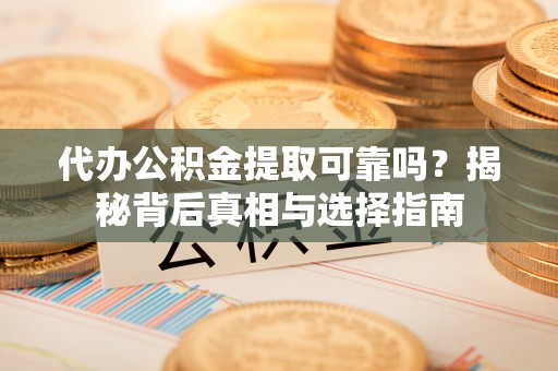 新干代办公积金提取可靠吗？揭秘背后真相与选择指南