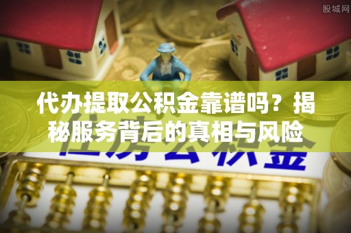 新干代办提取公积金靠谱吗？揭秘服务背后的真相与风险
