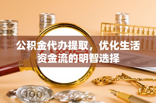 新干公积金代办提取，优化生活资金流的明智选择