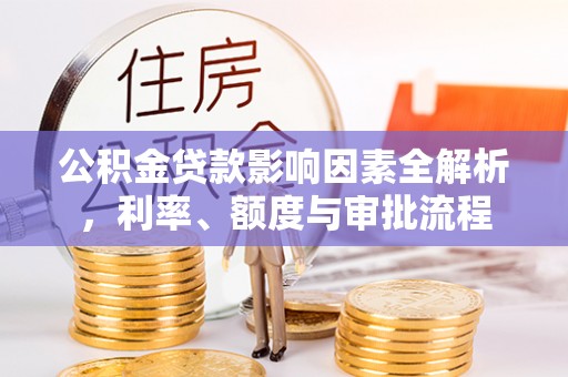 新干公积金贷款影响因素全解析，利率、额度与审批流程