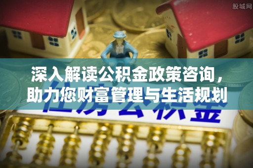 新干深入解读公积金政策咨询，助力您财富管理与生活规划