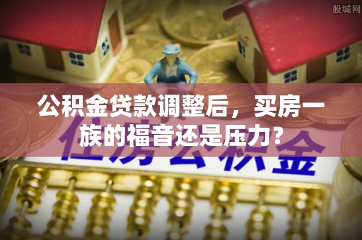 新干公积金贷款调整后，买房一族的福音还是压力？
