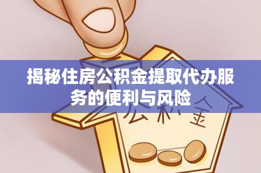 新干揭秘住房公积金提取代办服务的便利与风险