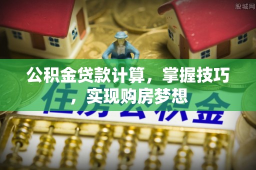 新干公积金贷款计算，掌握技巧，实现购房梦想