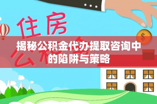 新干揭秘公积金代办提取咨询中的陷阱与策略