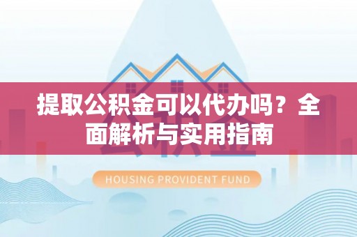 新干提取公积金可以代办吗？全面解析与实用指南