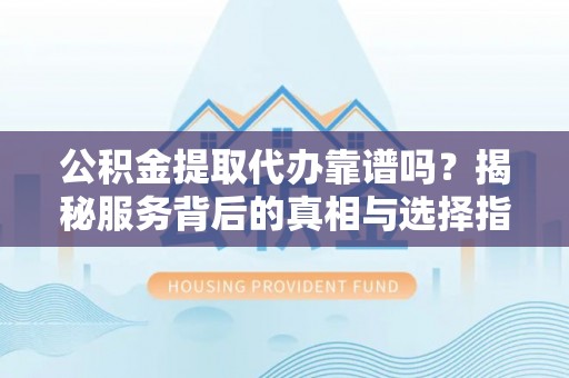 新干公积金提取代办靠谱吗？揭秘服务背后的真相与选择指南