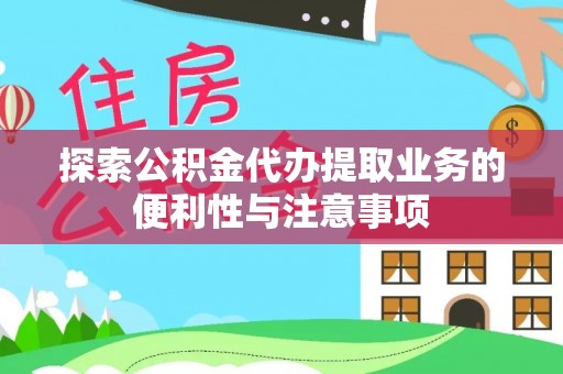 新干探索公积金代办提取业务的便利性与注意事项