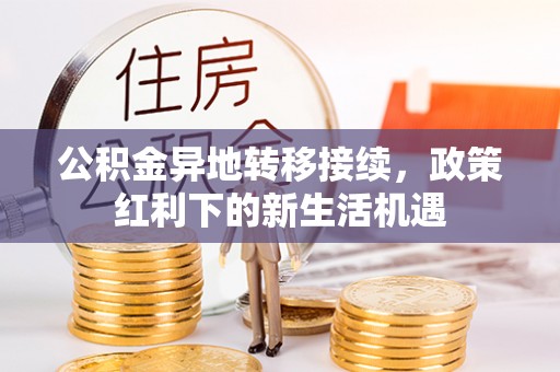 新干公积金异地转移接续，政策红利下的新生活机遇