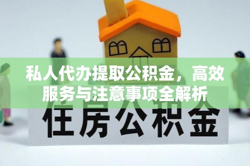 新干私人代办提取公积金，高效服务与注意事项全解析