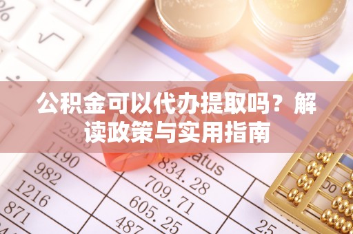 新干公积金可以代办提取吗？解读政策与实用指南