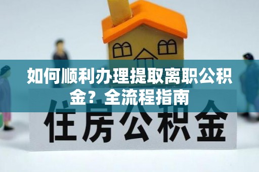 新干如何顺利办理提取离职公积金？全流程指南