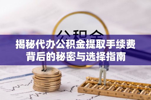 新干揭秘代办公积金提取手续费背后的秘密与选择指南