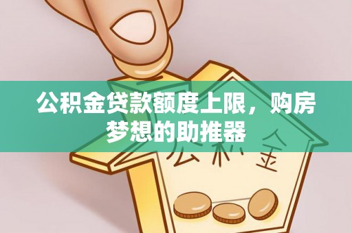 新干公积金贷款额度上限，购房梦想的助推器