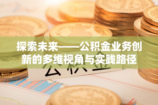 新干探索未来——公积金业务创新的多维视角与实践路径