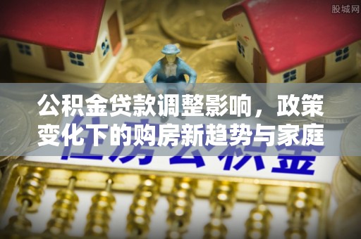 新干公积金贷款调整影响，政策变化下的购房新趋势与家庭财务规划